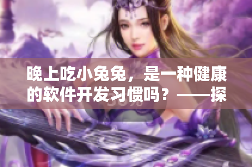 晚上吃小兔兔，是一种健康的软件开发习惯吗？——探讨程序员的健康问题