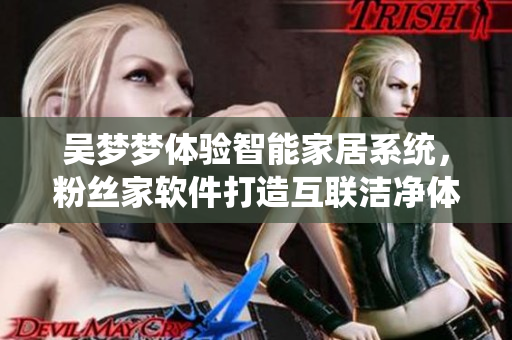 吴梦梦体验智能家居系统，粉丝家软件打造互联洁净体验