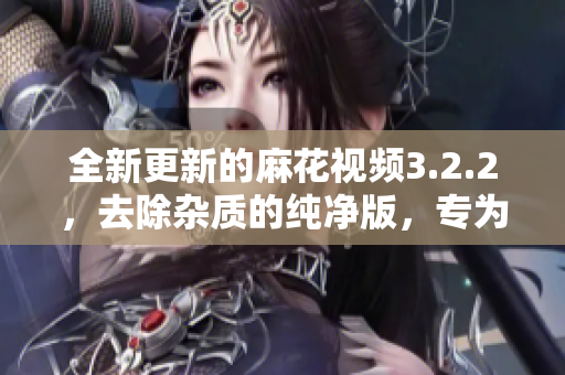 全新更新的麻花视频3.2.2,去除杂质的纯净版,专为软件爱好者而设计 全新更新的麻花视频3.2.2,去除杂质的纯净版,专为软件爱好者而设计