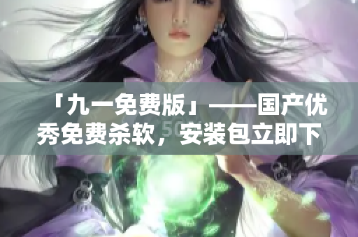 「九一免费版」——国产优秀免费杀软,安装包立即下载! 「九一免费版」——国产优秀免费杀软,安装包立即下载!