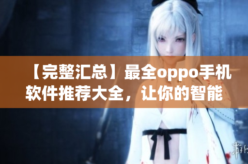 【完整汇总】最全oppo手机软件推荐大全，让你的智能生活更畅快！