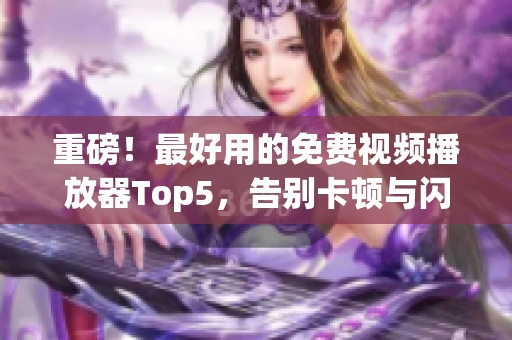 重磅！最好用的免费视频播放器Top5，告别卡顿与闪退