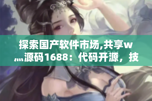 探索国产软件市场,共享w灬源码1688：代码开源，技术走向创新！