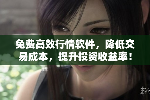 免费高效行情软件，降低交易成本，提升投资收益率！