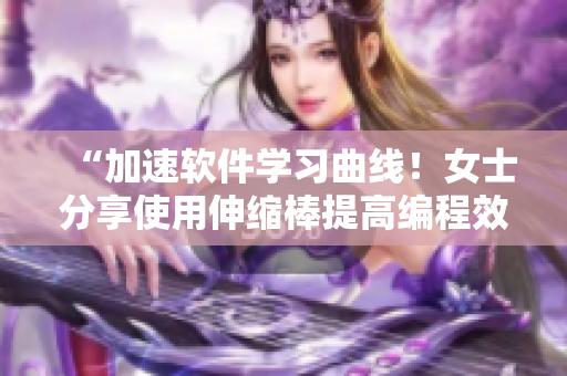 “加速软件学习曲线！女士分享使用伸缩棒提高编程效率的秘诀”
