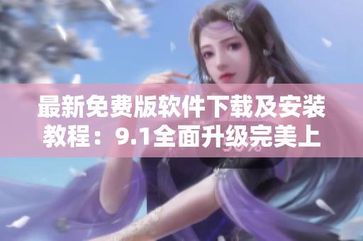 最新免费版软件下载及安装教程：9.1全面升级完美上线