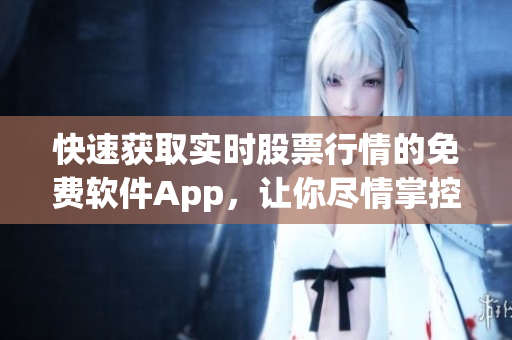 快速获取实时股票行情的免费软件App,让你尽情掌控投资走势! 快速获取实时股票行情的免费软件App,让你尽情掌控投资走势!