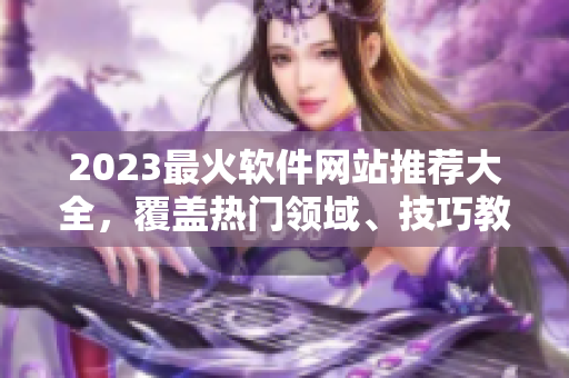 2023最火软件网站推荐大全，覆盖热门领域、技巧教程一网打尽！