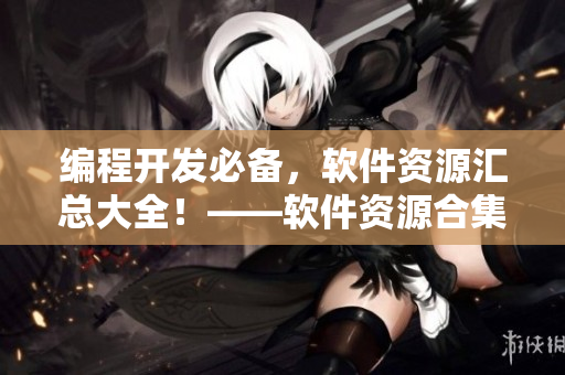 编程开发必备，软件资源汇总大全！——软件资源合集推荐