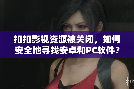扣扣影视资源被关闭，如何安全地寻找安卓和PC软件？不可错过这些资源推荐！
