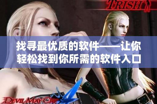 找寻最优质的软件——让你轻松找到你所需的软件入口 找寻最优质的软件——让你轻松找到你所需的软件入口