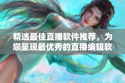 精选最佳直播软件推荐，为您呈现最优秀的直播编辑软件