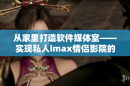 从家里打造软件媒体室——实现私人imax情侣影院的完美享受