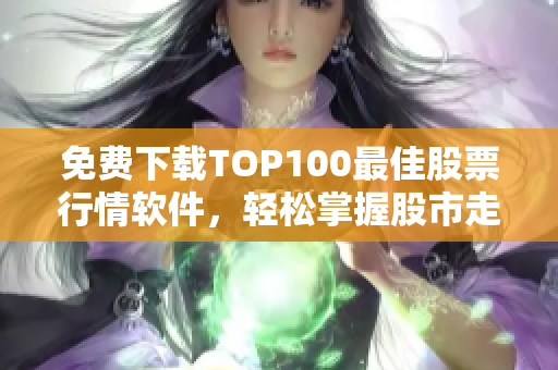 免费下载TOP100最佳股票行情软件,轻松掌握股市走势 免费下载TOP100最佳股票行情软件,轻松掌握股市走势