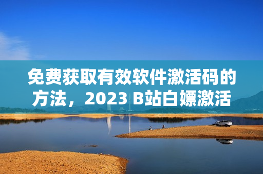免费获取有效软件激活码的方法，2023 B站白嫖激活码送上
