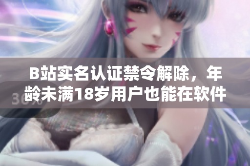 B站实名认证禁令解除，年龄未满18岁用户也能在软件中完成认证