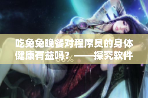 吃兔兔晚餐对程序员的身体健康有益吗？——探究软件行业的夜场饮食习惯