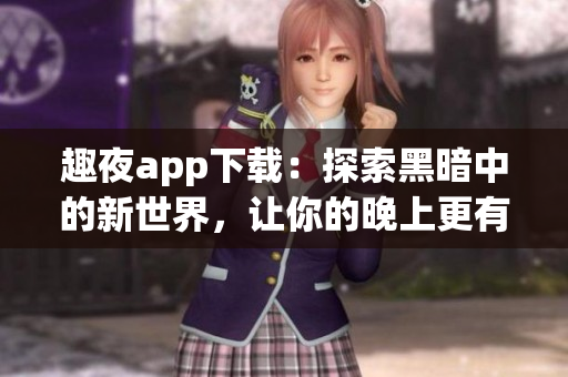 趣夜app下载：探索黑暗中的新世界，让你的晚上更有趣！