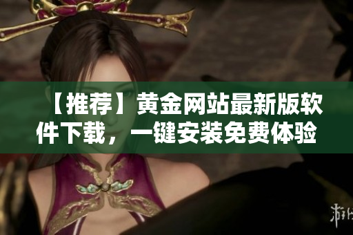 【推荐】黄金网站最新版软件下载，一键安装免费体验，金融投资必备！