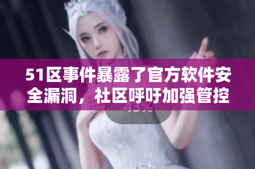 51区事件暴露了官方软件安全漏洞，社区呼吁加强管控与维护