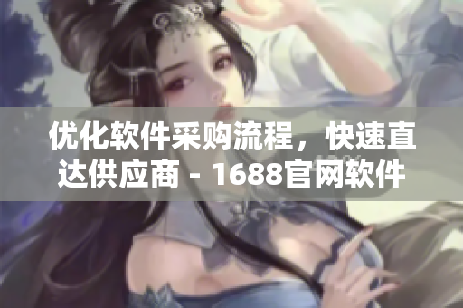 优化软件采购流程，快速直达供应商 - 1688官网软件入口页面