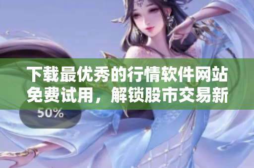 下载最优秀的行情软件网站免费试用，解锁股市交易新境界