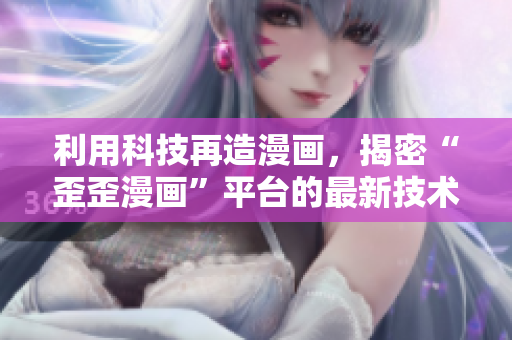 利用科技再造漫画，揭密“歪歪漫画”平台的最新技术落地！