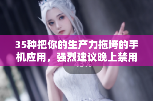 35种把你的生产力拖垮的手机应用，强烈建议晚上禁用！