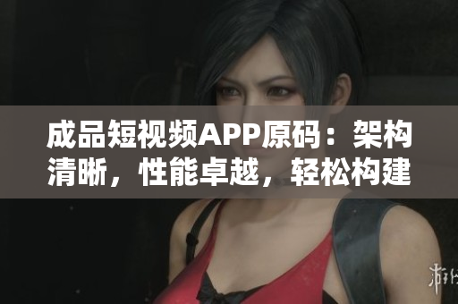 成品短视频APP原码：架构清晰，性能卓越，轻松构建您的短视频平台