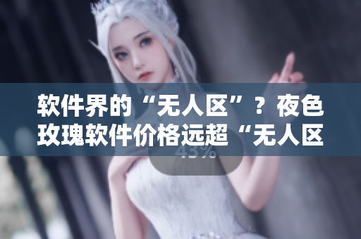 软件界的“无人区”？夜色玫瑰软件价格远超“无人区”软件