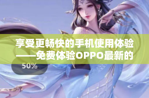 享受更畅快的手机使用体验——免费体验OPPO最新的9.1版软件