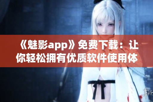 《魅影app》免费下载：让你轻松拥有优质软件使用体验