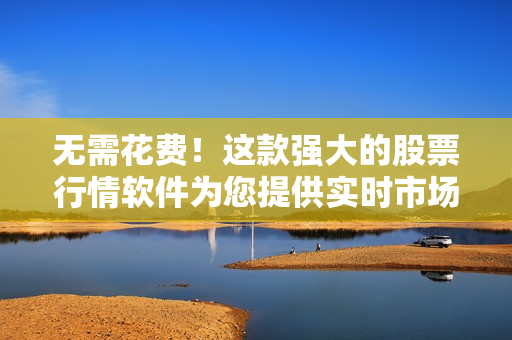 无需花费！这款强大的股票行情软件为您提供实时市场分析