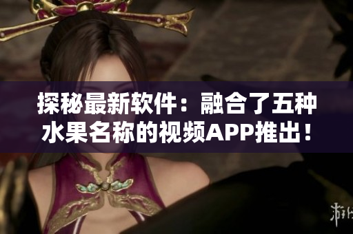 探秘最新软件：融合了五种水果名称的视频APP推出！