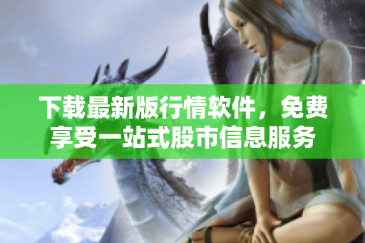 下载最新版行情软件，免费享受一站式股市信息服务