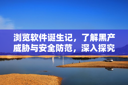 浏览软件诞生记，了解黑产威胁与安全防范，深入探究软件行业内幕