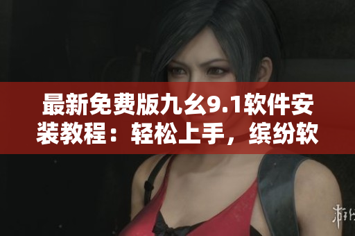 最新免费版九幺9.1软件安装教程：轻松上手，缤纷软件生活从此开始
