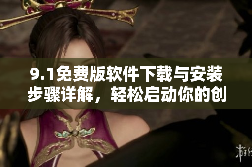 9.1免费版软件下载与安装步骤详解，轻松启动你的创作计划！