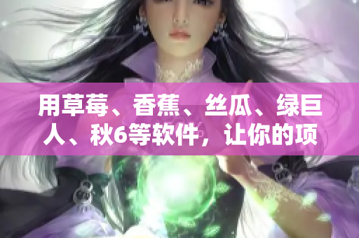 用草莓、香蕉、丝瓜、绿巨人、秋6等软件,让你的项目更高效! 用草莓、香蕉、丝瓜、绿巨人、秋6等软件,让你的项目更高效!