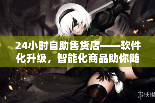 24小时自助售货店——软件化升级，智能化商品助你随时畅购！