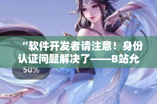 “软件开发者请注意！身份认证问题解决了——B站允许未满十八岁实名认证！”
