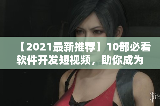 【2021最新推荐】10部必看软件开发短视频，助你成为高效程序员