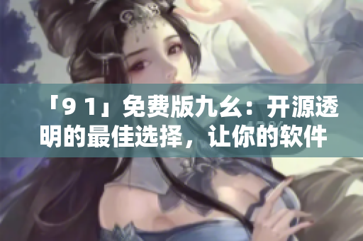 「9 1」免费版九幺：开源透明的最佳选择，让你的软件生活更便利！