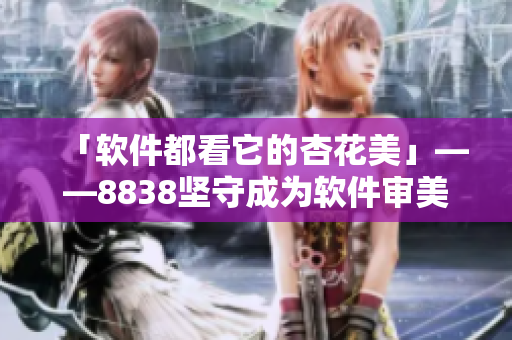 「软件都看它的杏花美」——8838坚守成为软件审美标杆