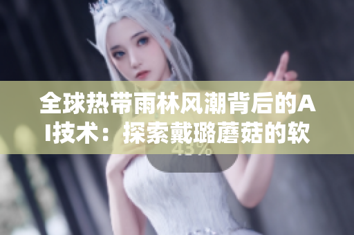 全球热带雨林风潮背后的AI技术：探索戴璐蘑菇的软件系统