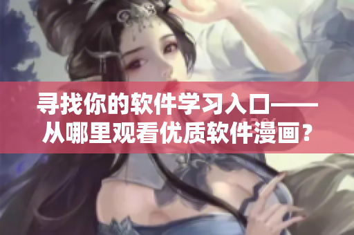 寻找你的软件学习入口——从哪里观看优质软件漫画？