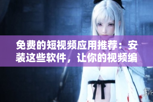 免费的短视频应用推荐:安装这些软件,让你的视频编辑更高效! 免费的短视频应用推荐:安装这些软件,让你的视频编辑更高效!