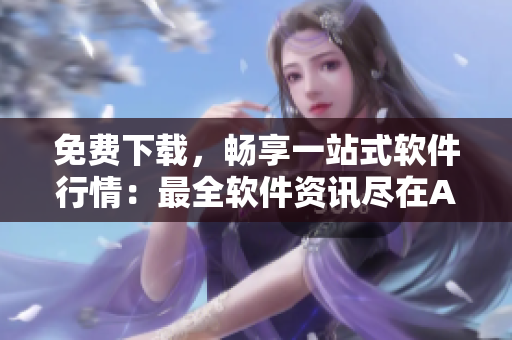 免费下载，畅享一站式软件行情：最全软件资讯尽在APP页面！