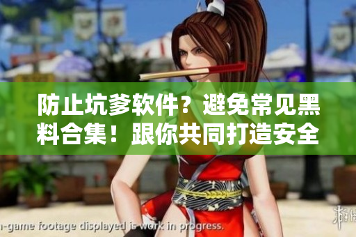 防止坑爹软件？避免常见黑料合集！跟你共同打造安全的软件使用环境
