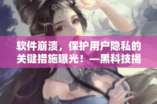 软件崩溃，保护用户隐私的关键措施曝光！—黑科技揭秘